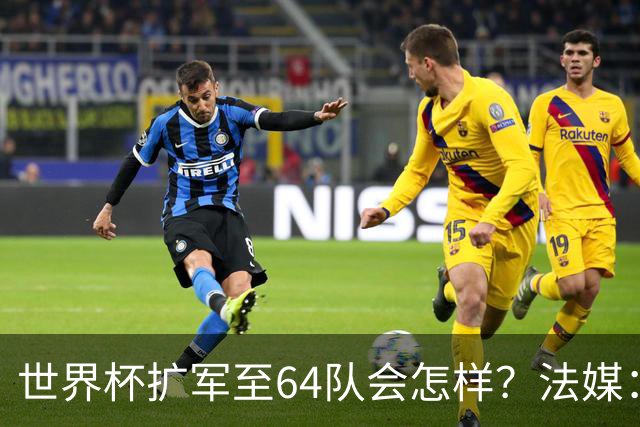 世界杯扩军至64队会怎样？法媒：依然没有中国队