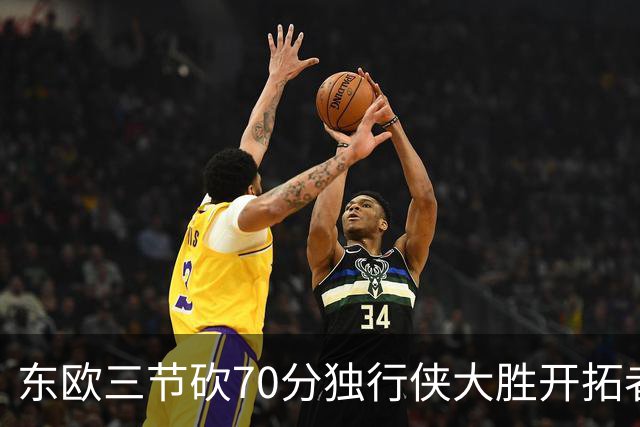 东欧三节砍70分独行侠大胜开拓者 尼克斯擒牛