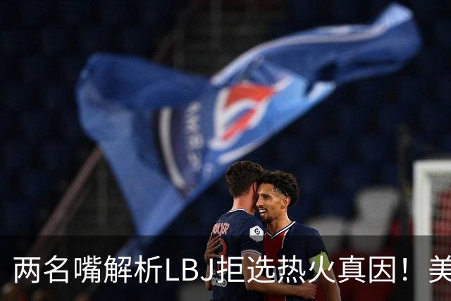 两名嘴解析LBJ拒选热火真因！美媒称已转追克莱阿赞 模拟最佳11人轮换