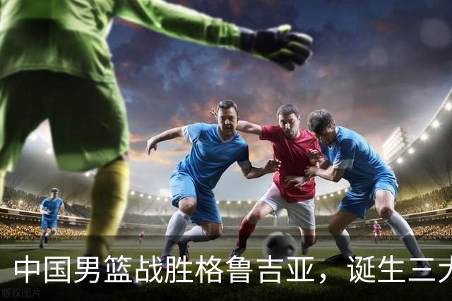 中国男篮战胜格鲁吉亚，诞生三大不可思议，郭士强真不如杜峰