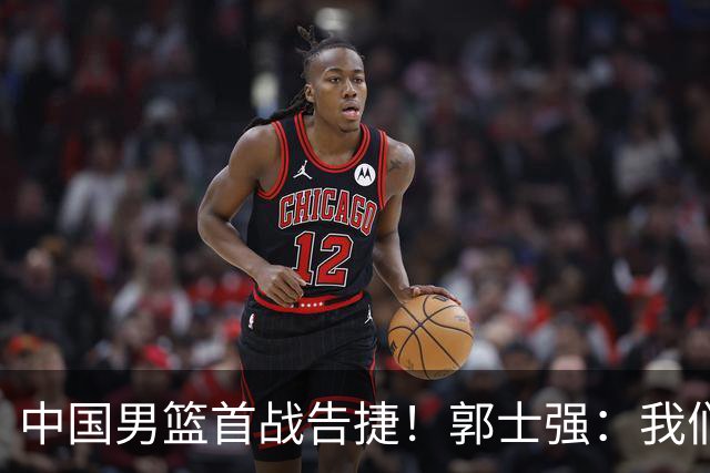 中国男篮首战告捷！郭士强：我们暴露了三个问题，还有提升空间