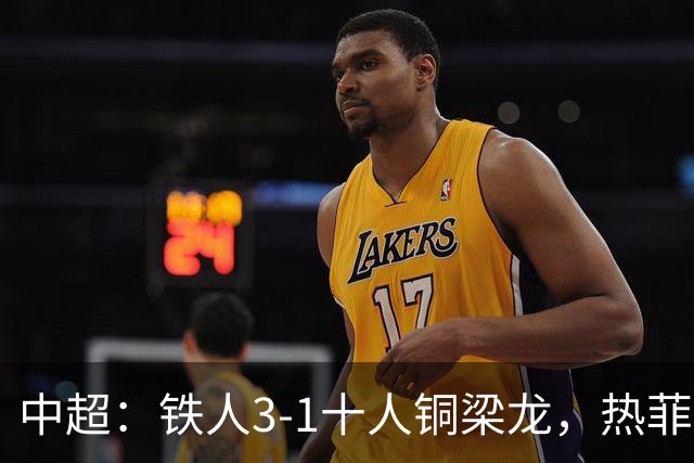 中超：铁人3-1十人铜梁龙，热菲尼奥双响，安以恩建功