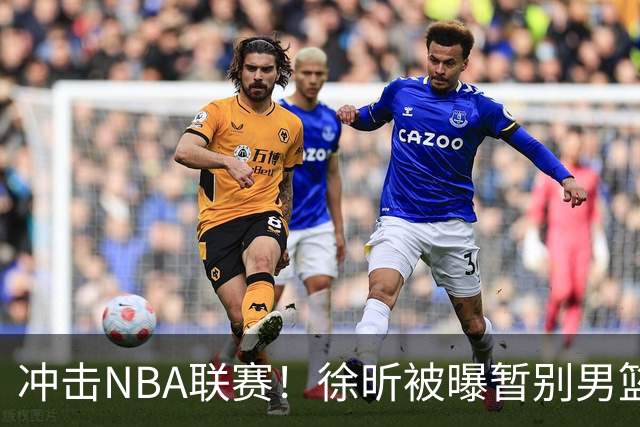 冲击NBA联赛！徐昕被曝暂别男篮集训队，郭士强惨遭重大打击！