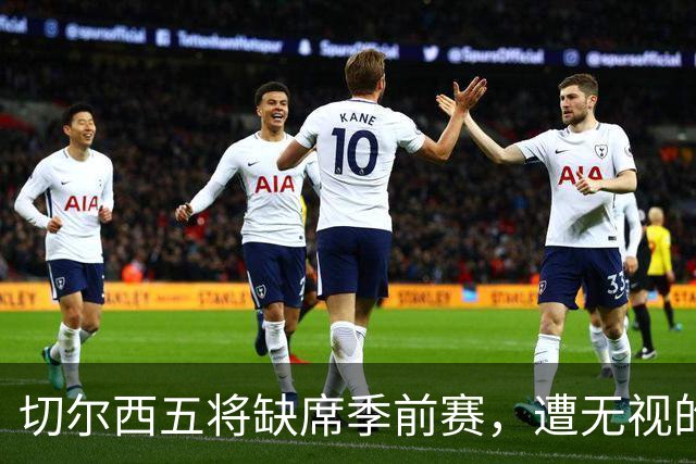 切尔西五将缺席季前赛，遭无视的科尔·帕尔默即将回归