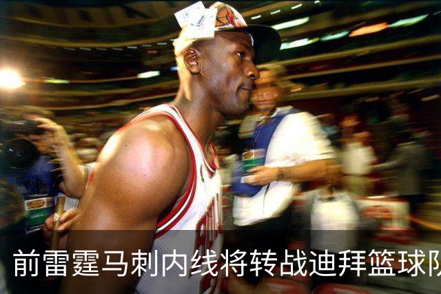 前雷霆马刺内线将转战迪拜篮球队，上赛季他在欧洲赛场表现不俗？