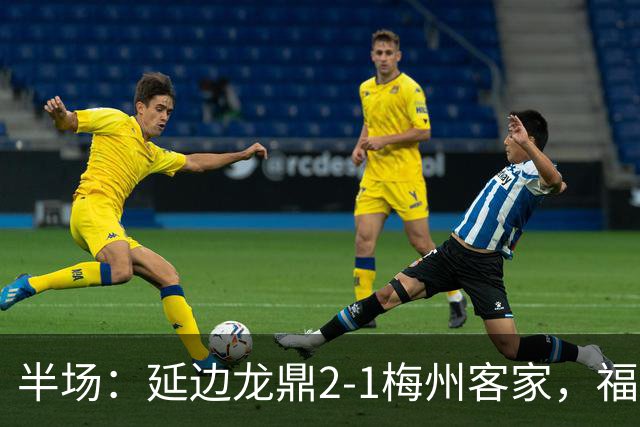半场：延边龙鼎2-1梅州客家，福布斯建功，黄振飞、杨超声破门