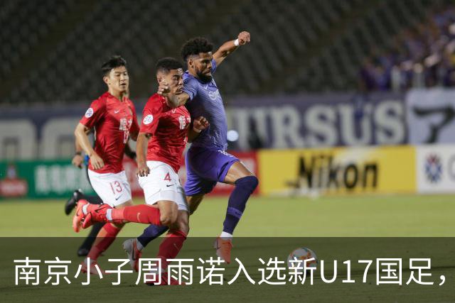 南京小子周雨诺入选新U17国足，8月初战阿森纳