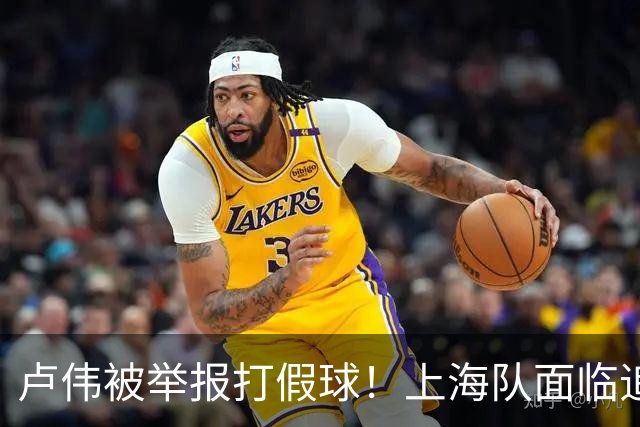 卢伟被举报打假球！上海队面临追罚，张镇麟坑惨球队