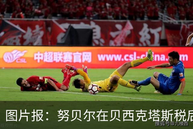 图片报：努贝尔在贝西克塔斯税后年薪500万 拜仁只付了数十万赔偿