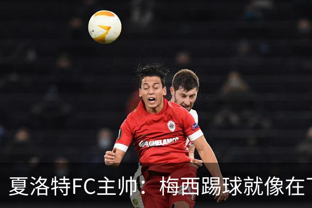 夏洛特FC主帅：梅西踢球就像在下国际象棋，总能提前思考两三步