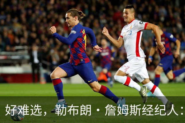 好难选，勒布朗·詹姆斯经纪人：詹姆斯在4个最终选项中犹豫不决