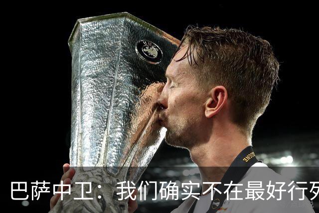 巴萨中卫：我们确实不在最好行列 但必须赢欧联杯