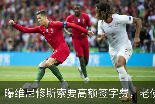 曝维尼修斯索要高额签字费，老佛爷明确拒绝，留欧洲只能选阿森纳