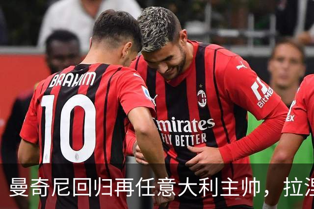 曼奇尼回归再任意大利主帅，拉涅利出任技术总监