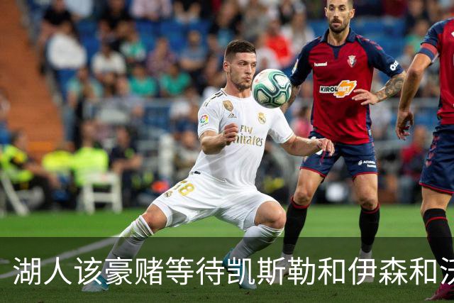 湖人该豪赌等待凯斯勒&伊森&沃特森还是直接抢米罗&沙梅特？