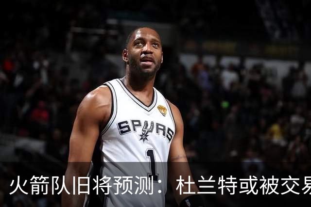 火箭队旧将预测：杜兰特或被交易！3队有意抢人，难在航天城终老
