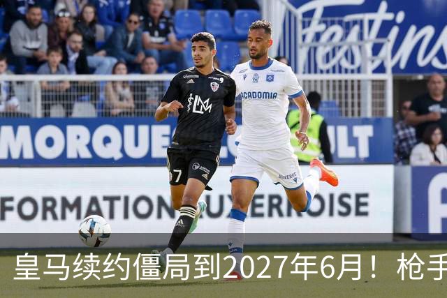 皇马续约僵局到2027年6月！枪手自信财力够签巴西天王创英史？