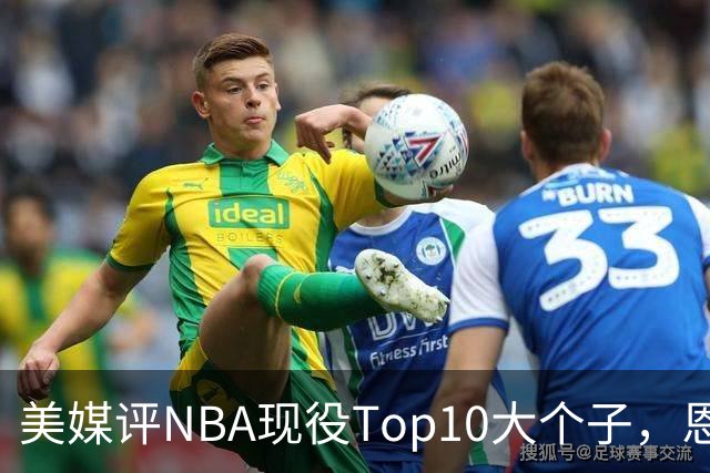 美媒评NBA现役Top10大个子，恩比德第5，约基奇进前3，第1无悬念
