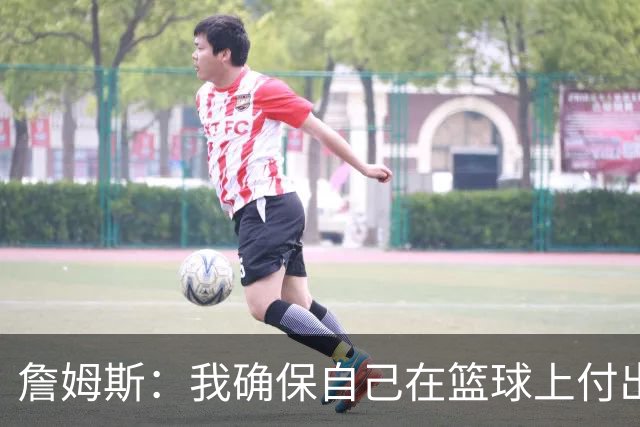 詹姆斯：我确保自己在篮球上付出努力 场外的事情自然会水到渠成