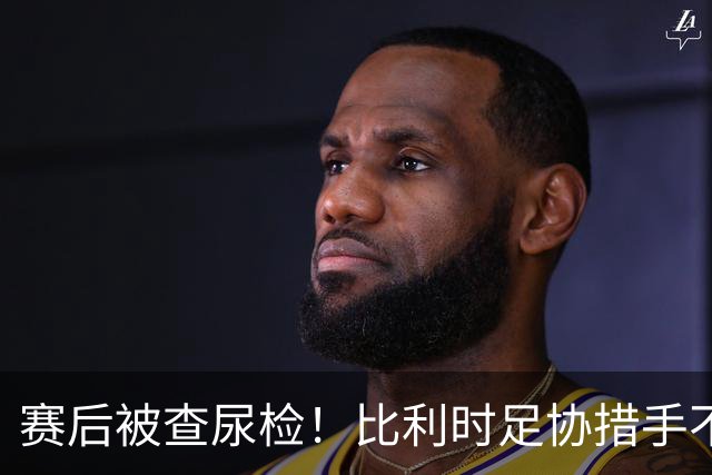 赛后被查尿检！比利时足协措手不及，或被取消晋级资格，国际足联脸都不要