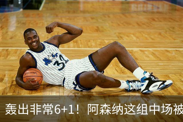 轰出非常6+1！阿森纳这组中场被评英超最强，他们到底还缺点啥？