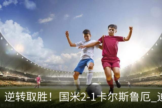 逆转取胜！国米2-1卡尔斯鲁厄 迪乌夫绝杀+双响+世界波破门