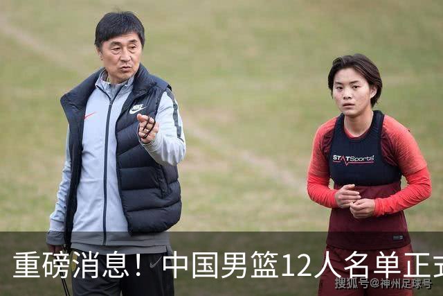 重磅消息！中国男篮12人名单正式公布，期待最强新秀的表现