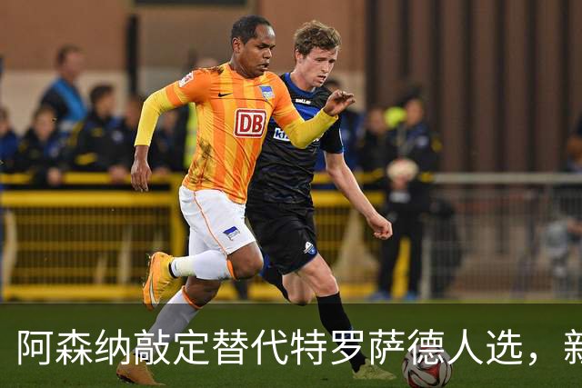 阿森纳敲定替代特罗萨德人选，新援被赞“训练最刻苦”的楷模