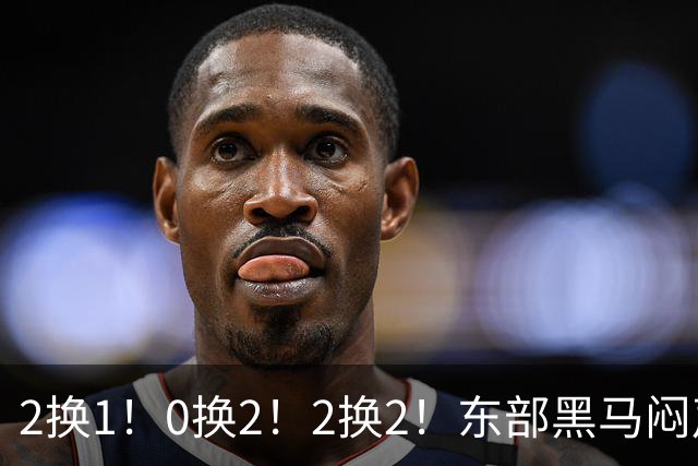 2换1！0换2！2换2！东部黑马闷声发大财，库明加太难了