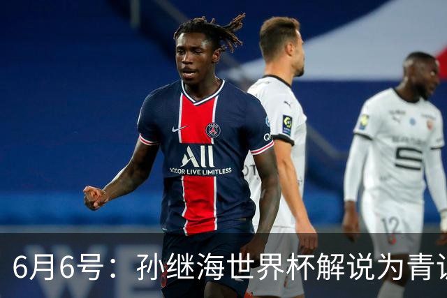 6月6号：孙继海世界杯解说为青训续命：前国脚跨界输血能走多远？
