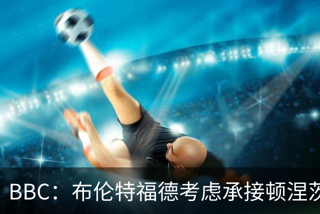 BBC：布伦特福德考虑承接顿涅茨克矿工的欧冠比赛，以此增加收入